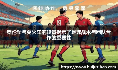 奥伦堡与莫火车的较量揭示了足球战术与团队合作的重要性